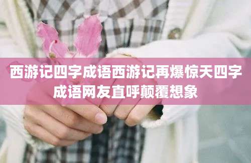 西游记四字成语西游记再爆惊天四字成语网友直呼颠覆想象