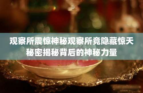 观察所震惊神秘观察所竟隐藏惊天秘密揭秘背后的神秘力量