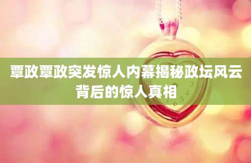 覃政覃政突发惊人内幕揭秘政坛风云背后的惊人真相