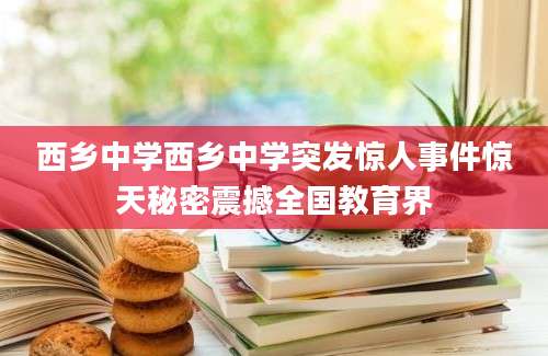 西乡中学西乡中学突发惊人事件惊天秘密震撼全国教育界