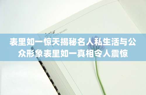 表里如一惊天揭秘名人私生活与公众形象表里如一真相令人震惊