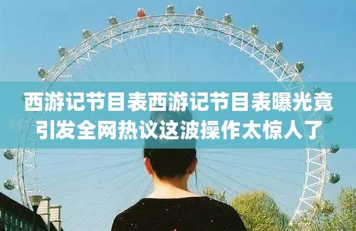 西游记节目表西游记节目表曝光竟引发全网热议这波操作太惊人了