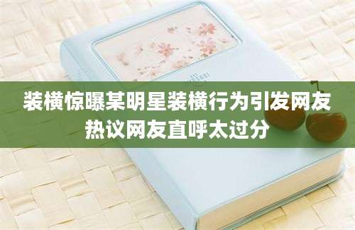 装横惊曝某明星装横行为引发网友热议网友直呼太过分