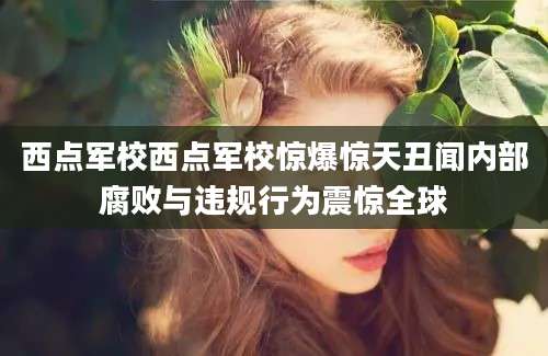西点军校西点军校惊爆惊天丑闻内部腐败与违规行为震惊全球