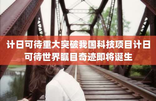 计日可待重大突破我国科技项目计日可待世界瞩目奇迹即将诞生
