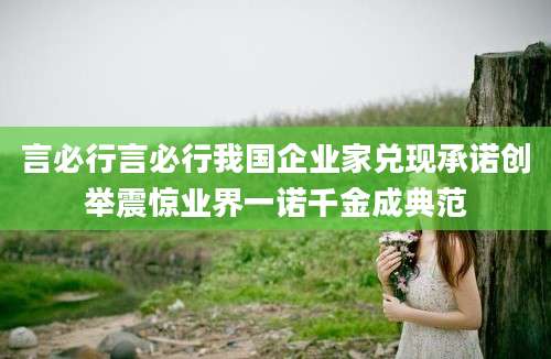 言必行言必行我国企业家兑现承诺创举震惊业界一诺千金成典范