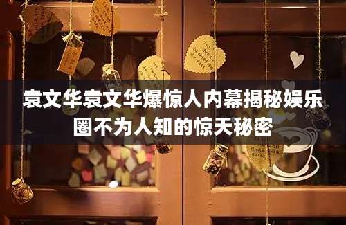 袁文华袁文华爆惊人内幕揭秘娱乐圈不为人知的惊天秘密