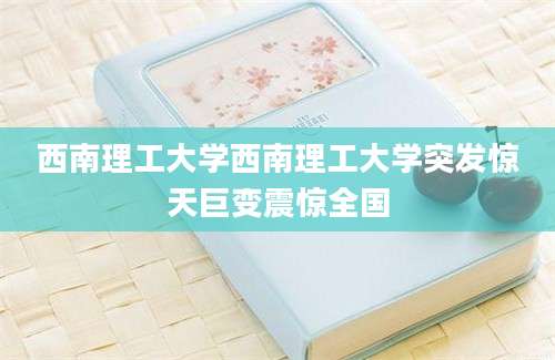西南理工大学西南理工大学突发惊天巨变震惊全国