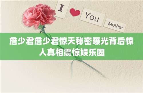 詹少君詹少君惊天秘密曝光背后惊人真相震惊娱乐圈