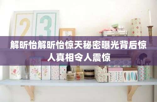 解昕怡解昕怡惊天秘密曝光背后惊人真相令人震惊