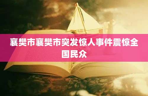 襄樊市襄樊市突发惊人事件震惊全国民众