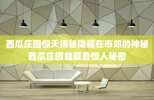 西瓜庄园惊天揭秘隐藏在市郊的神秘西瓜庄园竟藏着惊人秘密
