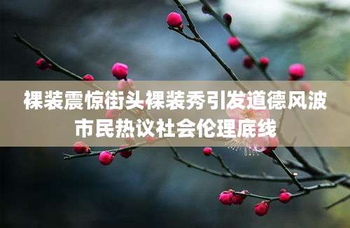 裸装震惊街头裸装秀引发道德风波市民热议社会伦理底线