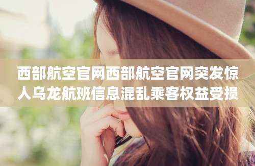 西部航空官网西部航空官网突发惊人乌龙航班信息混乱乘客权益受损