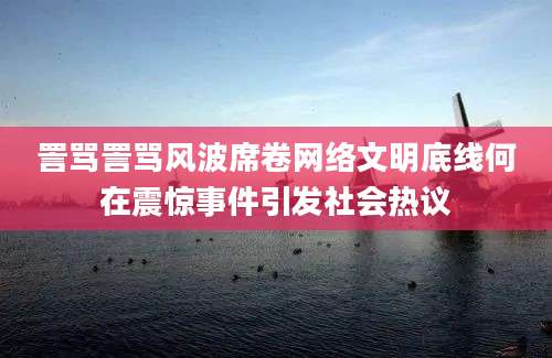 詈骂詈骂风波席卷网络文明底线何在震惊事件引发社会热议
