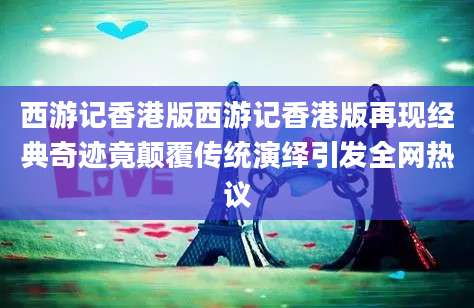西游记香港版西游记香港版再现经典奇迹竟颠覆传统演绎引发全网热议