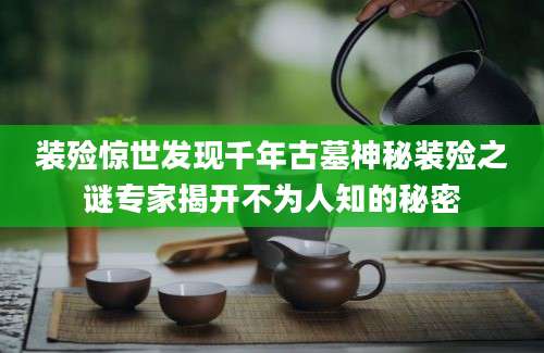装殓惊世发现千年古墓神秘装殓之谜专家揭开不为人知的秘密