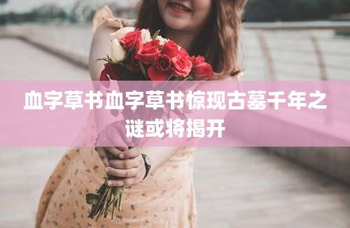 血字草书血字草书惊现古墓千年之谜或将揭开