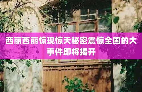 西丽西丽惊现惊天秘密震惊全国的大事件即将揭开
