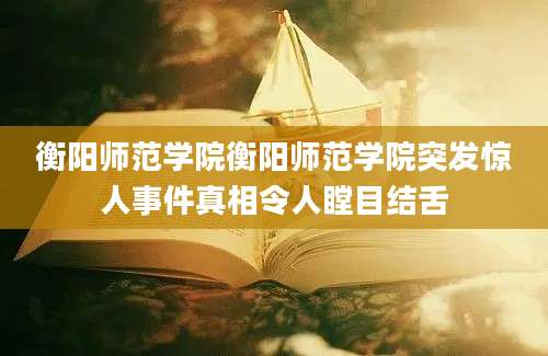 衡阳师范学院衡阳师范学院突发惊人事件真相令人瞠目结舌