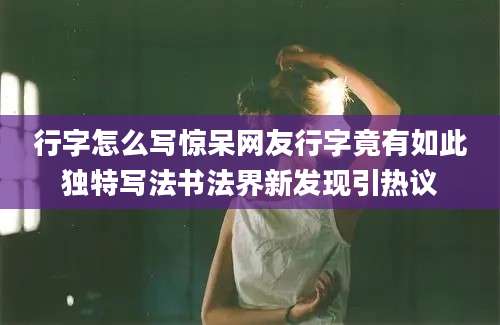 行字怎么写惊呆网友行字竟有如此独特写法书法界新发现引热议