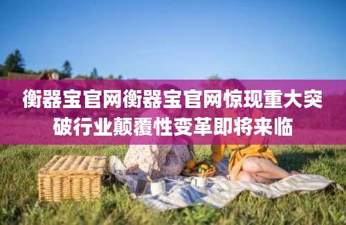 衡器宝官网衡器宝官网惊现重大突破行业颠覆性变革即将来临