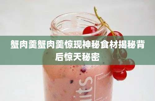 蟹肉羹蟹肉羹惊现神秘食材揭秘背后惊天秘密