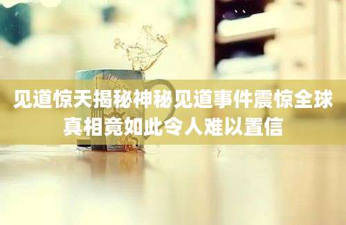 见道惊天揭秘神秘见道事件震惊全球真相竟如此令人难以置信