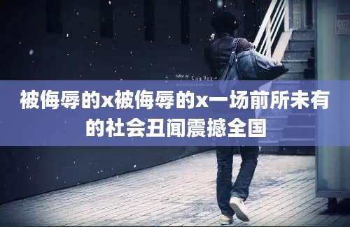 被侮辱的x被侮辱的x一场前所未有的社会丑闻震撼全国