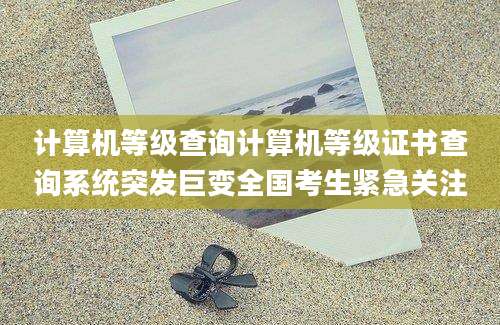 计算机等级查询计算机等级证书查询系统突发巨变全国考生紧急关注