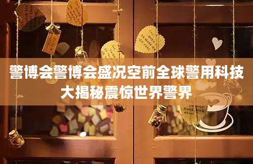 警博会警博会盛况空前全球警用科技大揭秘震惊世界警界