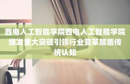 西电人工智能学院西电人工智能学院爆发重大突破引领行业变革颠覆传统认知