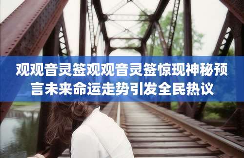 观观音灵签观观音灵签惊现神秘预言未来命运走势引发全民热议