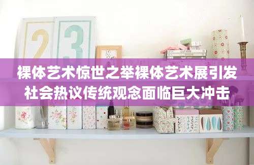 裸体艺术惊世之举裸体艺术展引发社会热议传统观念面临巨大冲击