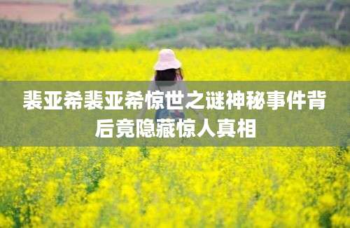 裴亚希裴亚希惊世之谜神秘事件背后竟隐藏惊人真相