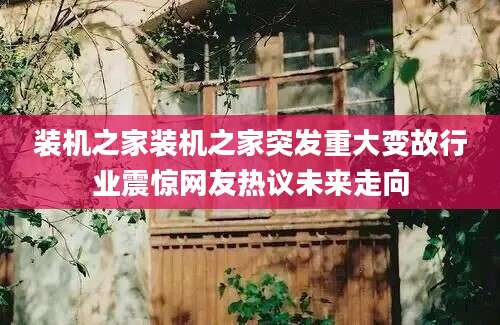装机之家装机之家突发重大变故行业震惊网友热议未来走向