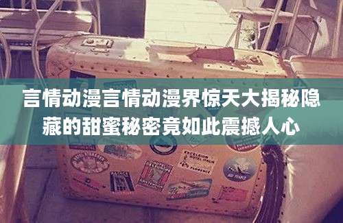 言情动漫言情动漫界惊天大揭秘隐藏的甜蜜秘密竟如此震撼人心