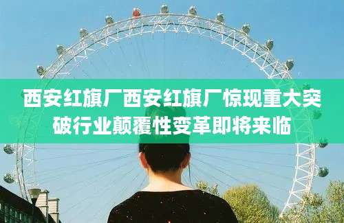 西安红旗厂西安红旗厂惊现重大突破行业颠覆性变革即将来临
