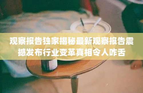 观察报告独家揭秘最新观察报告震撼发布行业变革真相令人咋舌
