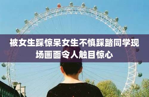 被女生踩惊呆女生不慎踩踏同学现场画面令人触目惊心