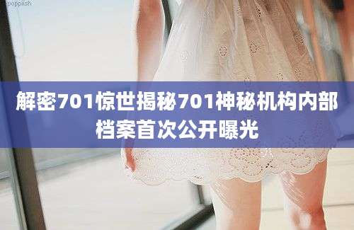 解密701惊世揭秘701神秘机构内部档案首次公开曝光