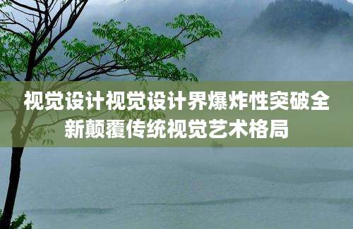 视觉设计视觉设计界爆炸性突破全新颠覆传统视觉艺术格局
