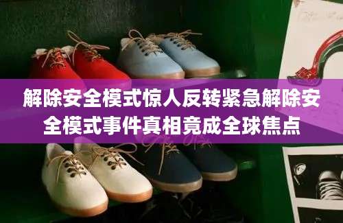 解除安全模式惊人反转紧急解除安全模式事件真相竟成全球焦点