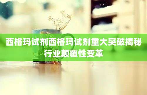西格玛试剂西格玛试剂重大突破揭秘行业颠覆性变革