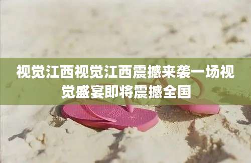 视觉江西视觉江西震撼来袭一场视觉盛宴即将震撼全国