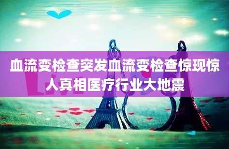 血流变检查突发血流变检查惊现惊人真相医疗行业大地震