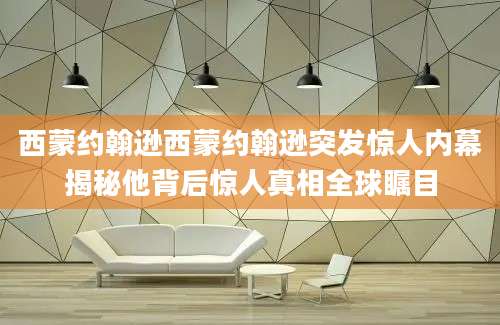 西蒙约翰逊西蒙约翰逊突发惊人内幕揭秘他背后惊人真相全球瞩目