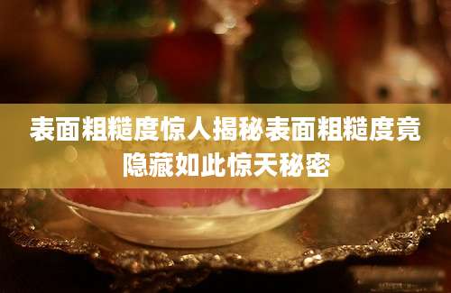 表面粗糙度惊人揭秘表面粗糙度竟隐藏如此惊天秘密