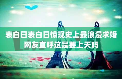 表白日表白日惊现史上最浪漫求婚网友直呼这是要上天吗