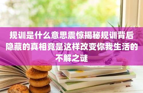 规训是什么意思震惊揭秘规训背后隐藏的真相竟是这样改变你我生活的不解之谜